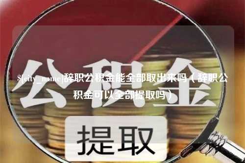 桐乡辞职公积金能全部取出来吗（辞职公积金可以全部提取吗）