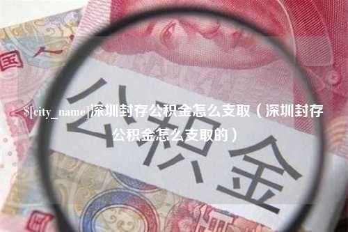 桐乡深圳封存公积金怎么支取（深圳封存公积金怎么支取的）