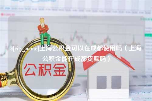 桐乡上海公积金可以在成都使用吗（上海公积金能在成都贷款吗）