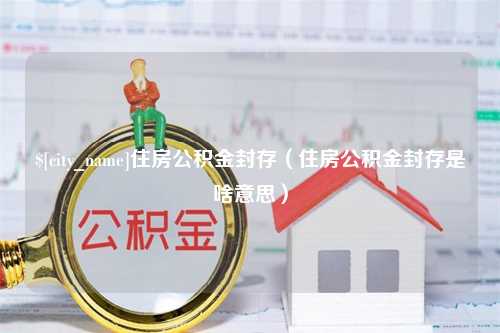 桐乡住房公积金封存（住房公积金封存是啥意思）