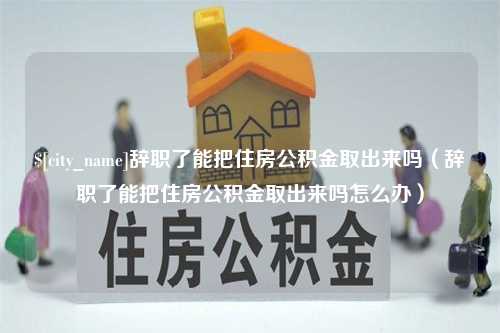 桐乡辞职了能把住房公积金取出来吗（辞职了能把住房公积金取出来吗怎么办）