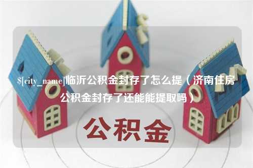 桐乡临沂公积金封存了怎么提（济南住房公积金封存了还能能提取吗）