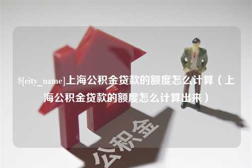 桐乡上海公积金贷款的额度怎么计算（上海公积金贷款的额度怎么计算出来）